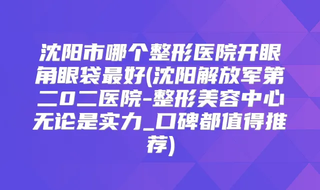 沈阳市哪个整形医院开眼角眼袋好(沈阳解放军第二0二医院-整形美容中心无论是实力_口碑都值得推荐)