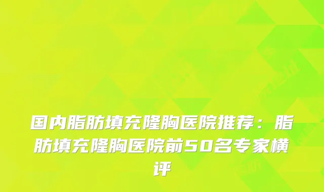 国内脂肪填充隆胸医院推荐：脂肪填充隆胸医院前50名专家横评