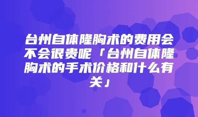 台州自体隆胸术的费用会不会很贵呢「台州自体隆胸术的手术价格和什么有关」
