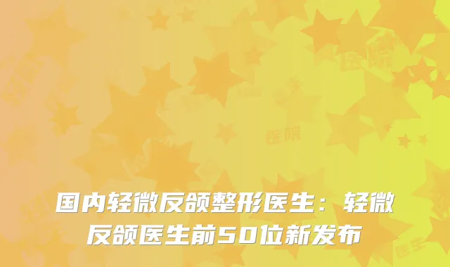 国内轻微反颌整形医生：轻微反颌医生前50位新发布