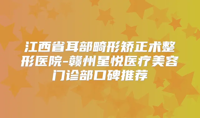 江西省耳部畸形矫正术整形医院-赣州星悦医疗美容门诊部口碑推荐