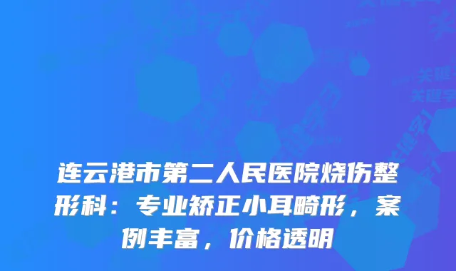 连云港市第二人民医院烧伤整形科：专业矫正小耳畸形，案例丰富，价格透明