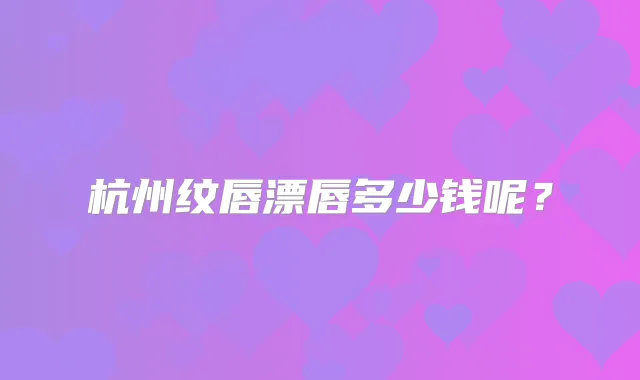 杭州纹唇漂唇多少钱呢?