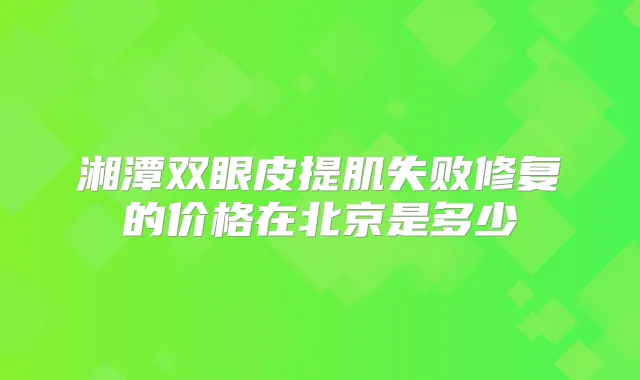 湘潭双眼皮提肌失败修复的价格在北京是多少