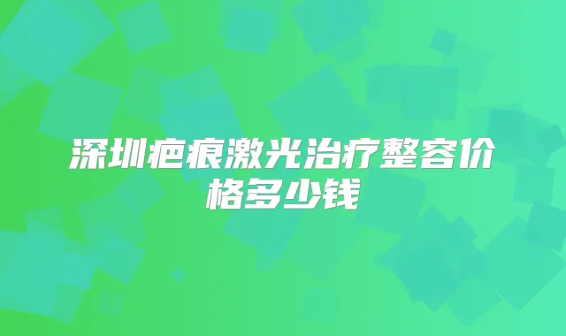 深圳疤痕激光整容价格多少钱