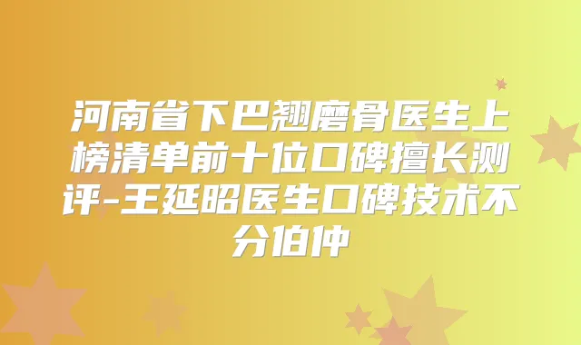 河南省下巴翘磨骨医生上榜清单前十位口碑擅长测评-王延昭医生口碑技术不分伯仲