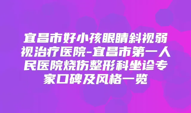 宜昌市好小孩眼睛斜视弱视医院-宜昌市第一人民医院烧伤整形科坐诊专家口碑及风格一览