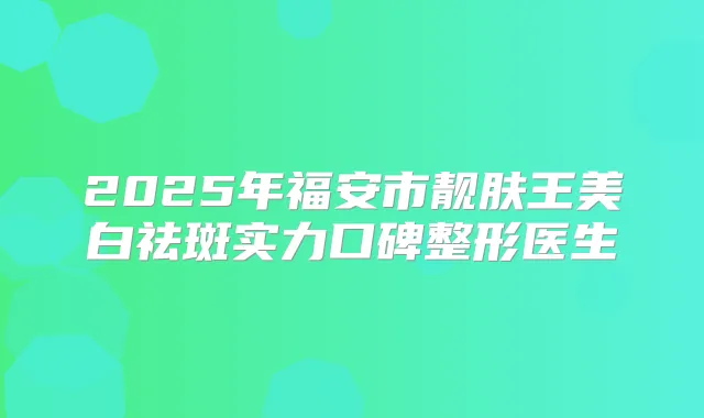 2025年福安市靓肤王美白祛斑实力口碑整形医生
