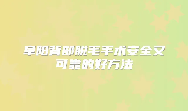阜阳背部脱毛手术安全又可靠的好方法