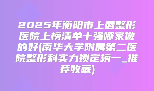 2025年衡阳市上唇整形医院上榜清单十强哪家做的好(南华大学附属第二医院整形科实力锁定榜一_推荐收藏)