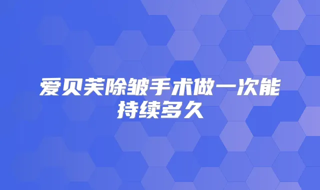 爱贝芙除皱手术做一次能持续多久