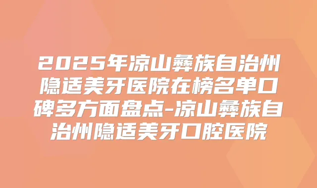 2025年凉山彝族自治州隐适美牙医院在榜名单口碑多方面盘点-凉山彝族自治州隐适美牙口腔医院