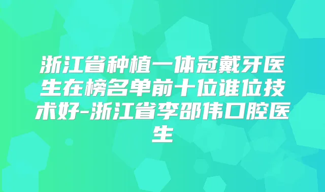 浙江省种植一体冠戴牙医生在榜名单前十位谁位技术好-浙江省李邵伟口腔医生