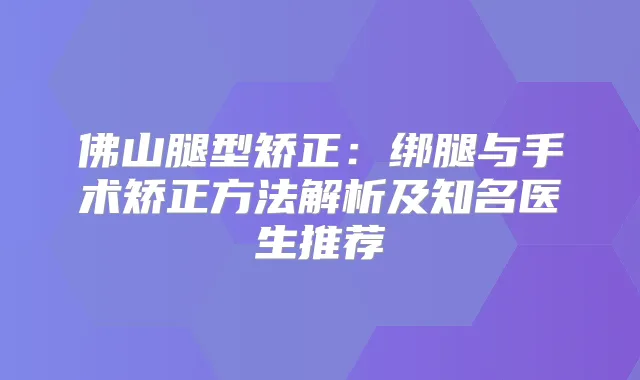 佛山腿型矫正：绑腿与手术矫正方法解析及知名医生推荐