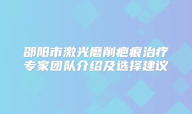 邵阳市激光磨削疤痕专家团队介绍及选择建议