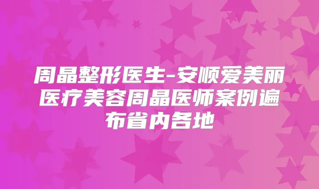 周晶整形医生-安顺爱美丽医疗美容周晶医师案例遍布省内各地