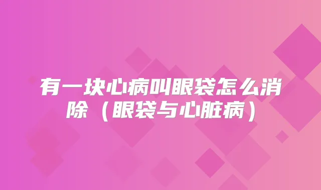 有一块心病叫眼袋怎么消除（眼袋与心脏病）