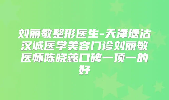 刘丽敏整形医生-天津塘沽汉诚医学美容门诊刘丽敏医师陈晓蕊口碑一顶一的好