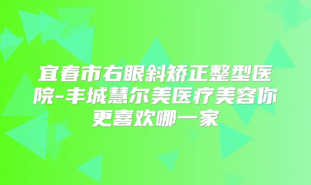 宜春市右眼斜矫正整型医院-丰城慧尔美医疗美容你更喜欢哪一家