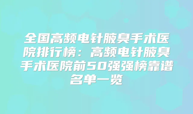 全国高频电针腋臭手术医院排行榜：高频电针腋臭手术医院前50强强榜靠谱名单一览