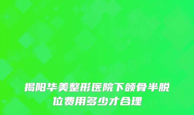 揭阳华美整形医院下颌骨半脱位费用多少才合理
