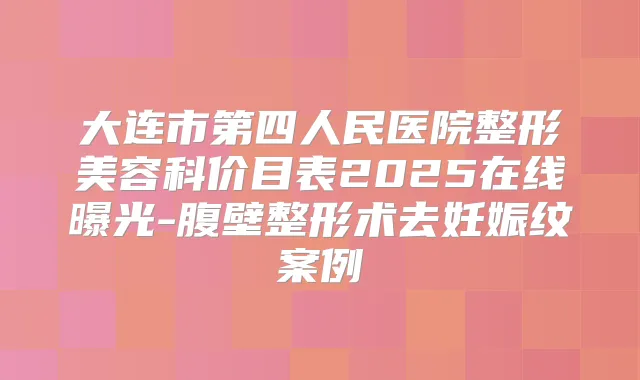 大连市第四人民医院整形美容科价目表2025在线曝光-腹壁整形术去妊娠纹案例