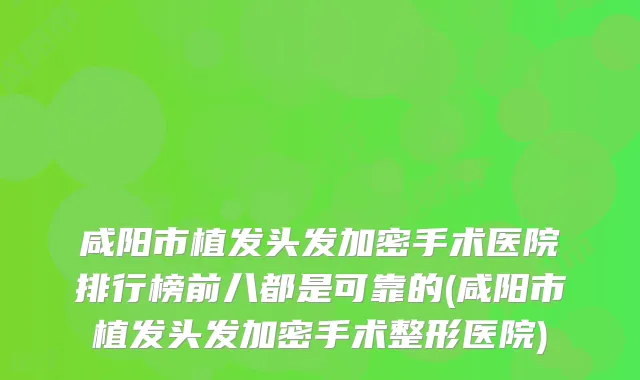 咸阳市植发头发加密手术医院排行榜前八都是可靠的(咸阳市植发头发加密手术整形医院)
