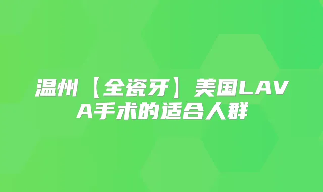 温州【全瓷牙】美国LAVA手术的适合人群