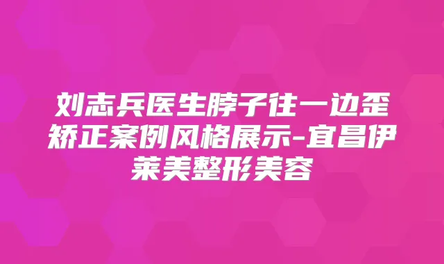 刘志兵医生脖子往一边歪矫正案例风格展示-宜昌伊莱美整形美容