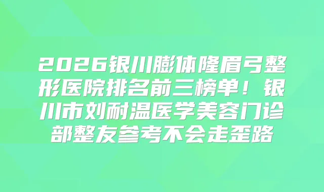 2026银川膨体隆眉弓整形医院排名前三榜单！银川市刘耐温医学美容门诊部整友参考不会走歪路