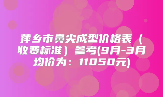 萍乡市鼻尖成型价格表（收费标准）参考(9月-3月均价为：11050元)