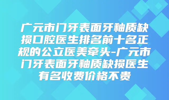 广元市门牙表面牙釉质缺损口腔医生排名前十名正规的公立医美牵头-广元市门牙表面牙釉质缺损医生有名收费价格不贵
