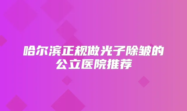 哈尔滨正规做光子除皱的公立医院推荐