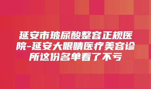 延安市玻尿酸整容正规医院-延安大眼睛医疗美容诊所这份名单看了不亏