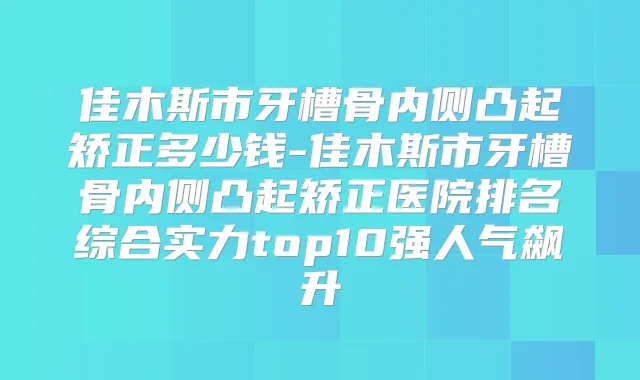佳木斯市牙槽骨内侧凸起矫正多少钱-佳木斯市牙槽骨内侧凸起矫正医院排名综合实力top10强人气飙升