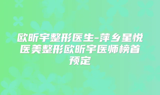 欧昕宇整形医生-萍乡星悦医美整形欧昕宇医师榜首预定