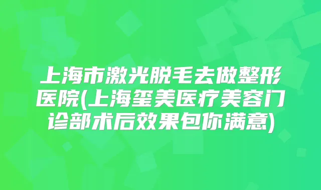 上海市激光脱毛去做整形医院(上海玺美医疗美容门诊部术后效果包你满意)