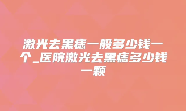 激光去黑痣一般多少钱一个_医院激光去黑痣多少钱一颗