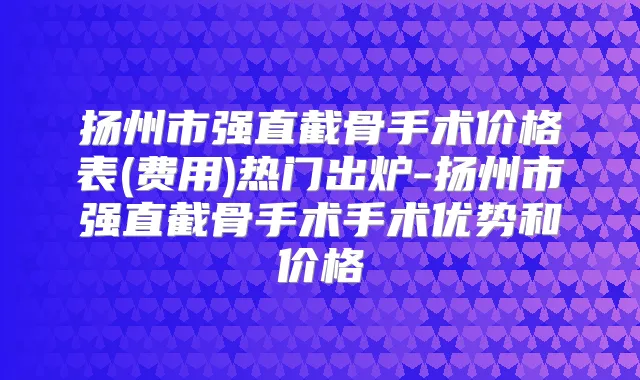 扬州市强直截骨手术价格表(费用)热门出炉-扬州市强直截骨手术手术优势和价格