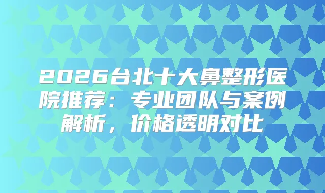 2026台北十大鼻整形医院推荐：专业团队与案例解析，价格透明对比