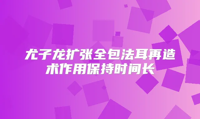 尤子龙扩张全包法耳再造术作用保持时间长