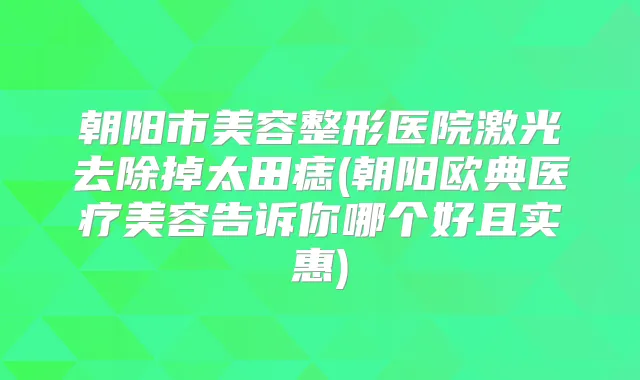 朝阳市美容整形医院激光去除掉太田痣(朝阳欧典医疗美容告诉你哪个好且实惠)
