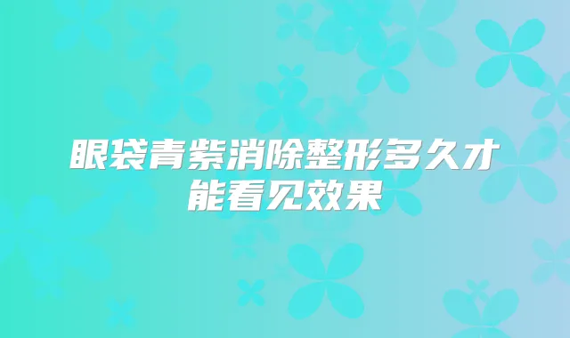 眼袋青紫消除整形多久才能看见效果