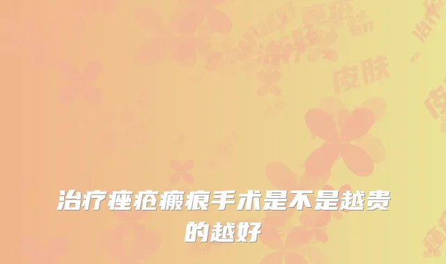 痤疮瘢痕手术是不是越贵的越好