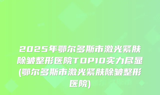 2025年鄂尔多斯市激光紧肤除皱整形医院TOP10实力尽显(鄂尔多斯市激光紧肤除皱整形医院)