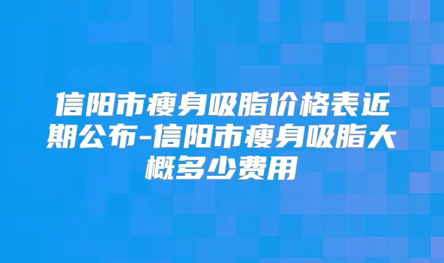信阳市瘦身吸脂价格表近期公布-信阳市瘦身吸脂大概多少费用