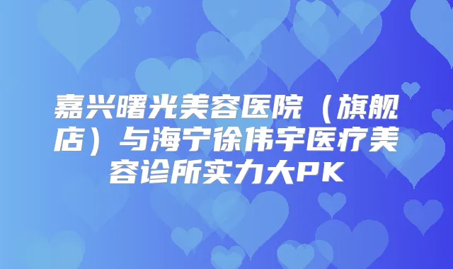 嘉兴曙光美容医院（旗舰店）与海宁徐伟宇医疗美容诊所实力大PK