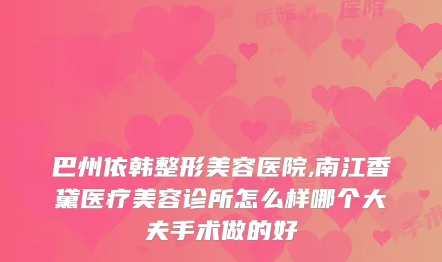 巴州依韩整形美容医院,南江香黛医疗美容诊所怎么样哪个大夫手术做的好