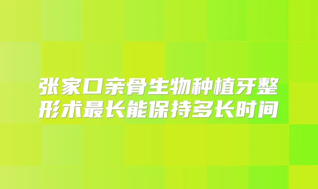 张家口亲骨生物种植牙整形术长能保持多长时间
