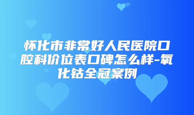 怀化市好人民医院口腔科价位表口碑怎么样-氧化钴全冠案例